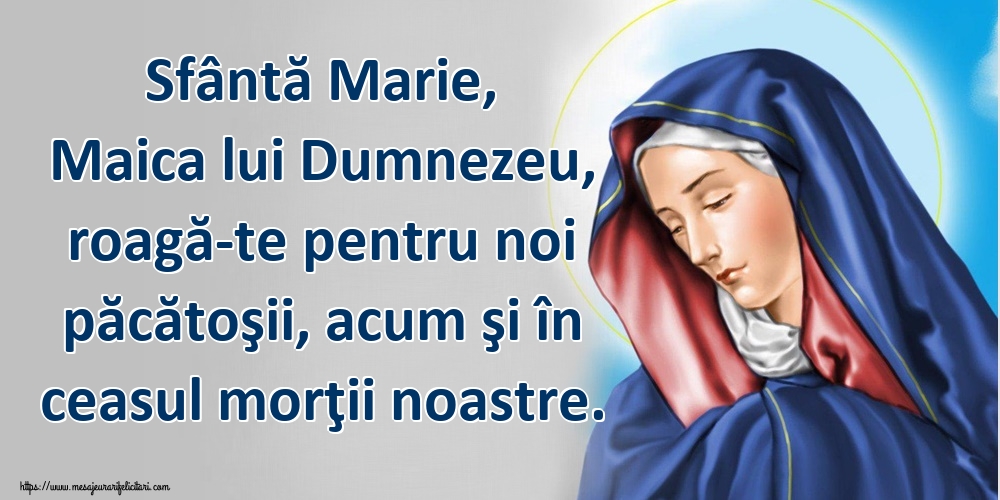 Sfântă Marie, Maica lui Dumnezeu, roagă-te pentru noi păcătoşii, acum şi în ceasul morţii noastre.