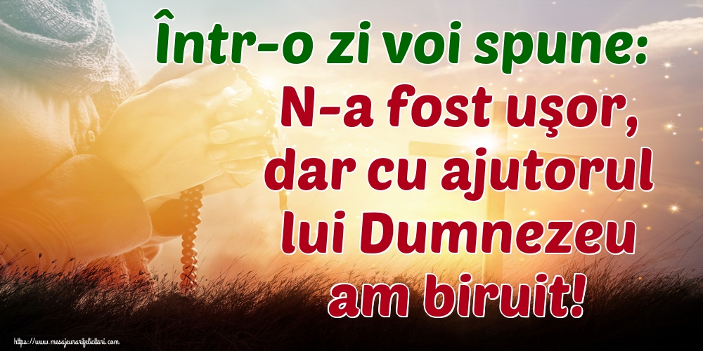 Într-o zi voi spune: N-a fost uşor, dar cu ajutorul lui Dumnezeu am biruit!