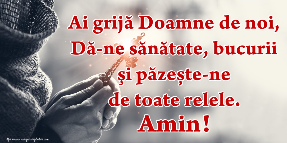 Ai grijă Doamne de noi, Dă-ne sănătate, bucurii şi păzește-ne de toate relele. Amin!