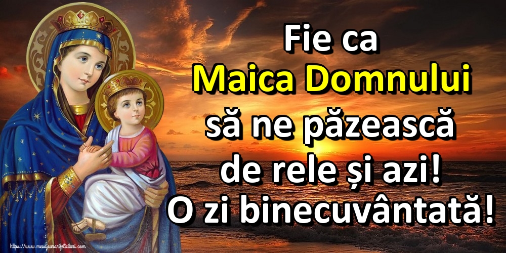 Fie ca Maica Domnului să ne păzească de rele și azi! O zi binecuvântată!