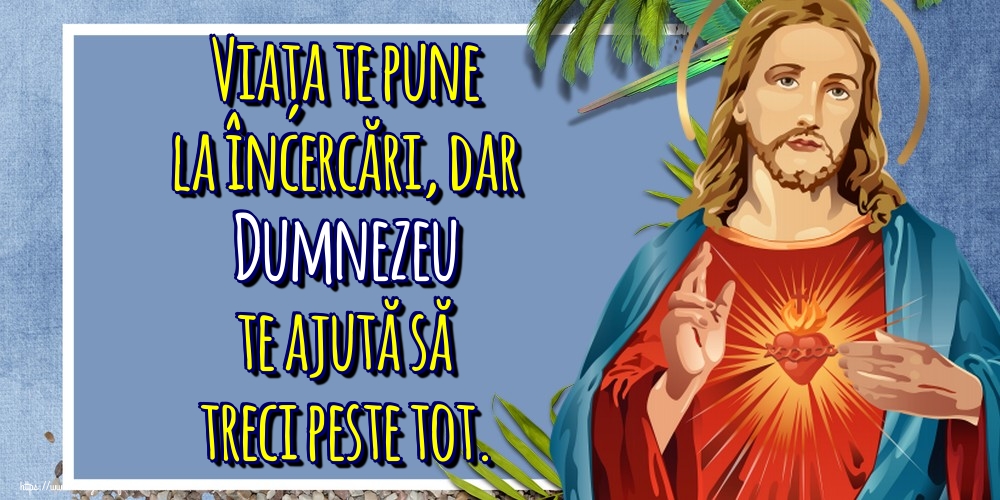 Viața te pune la încercări, dar Dumnezeu te ajută să treci peste tot.