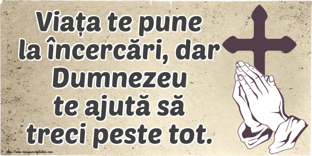Viața te pune la încercări, dar Dumnezeu te ajută să treci peste tot.