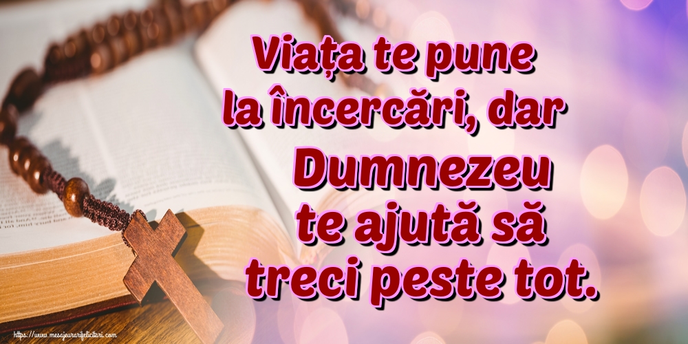Viața te pune la încercări, dar Dumnezeu te ajută să treci peste tot.