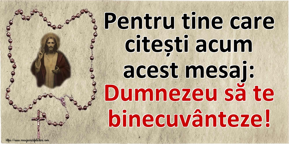 Pentru tine care citești acum acest mesaj: Dumnezeu să te binecuvânteze!