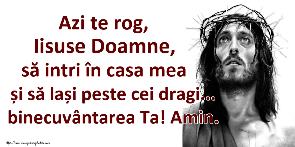 Azi te rog, Iisuse Doamne, să intri în casa mea și să lași peste cei dragi... binecuvântarea Ta! Amin.