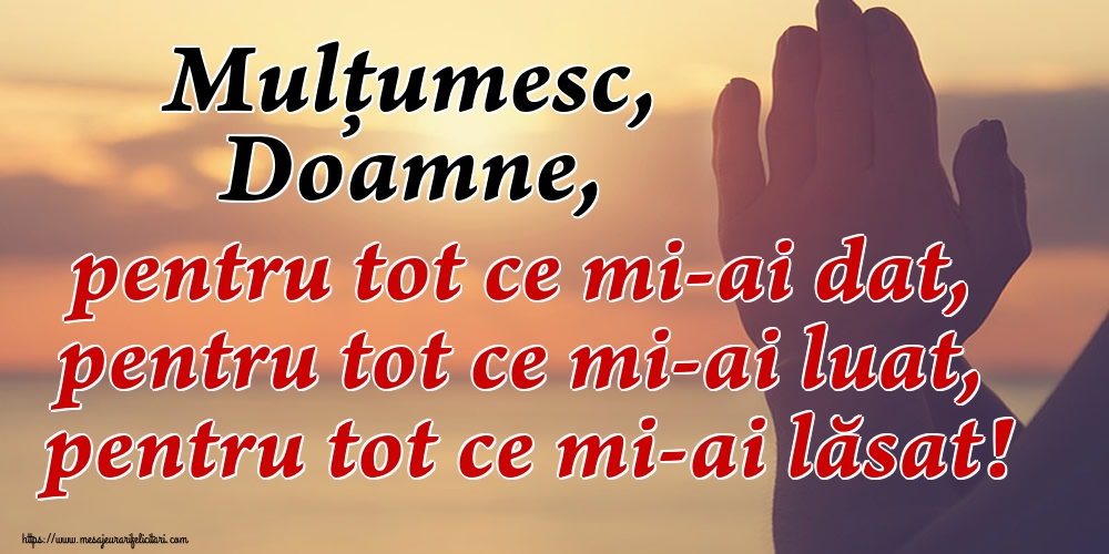 Mulțumesc, Doamne, pentru tot ce mi-ai dat, pentru tot ce mi-ai luat, pentru tot ce mi-ai lăsat!