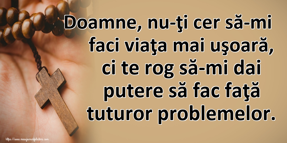 Doamne, nu-ţi cer să-mi faci viaţa mai uşoară, ci te rog să-mi dai putere să fac faţă tuturor problemelor.