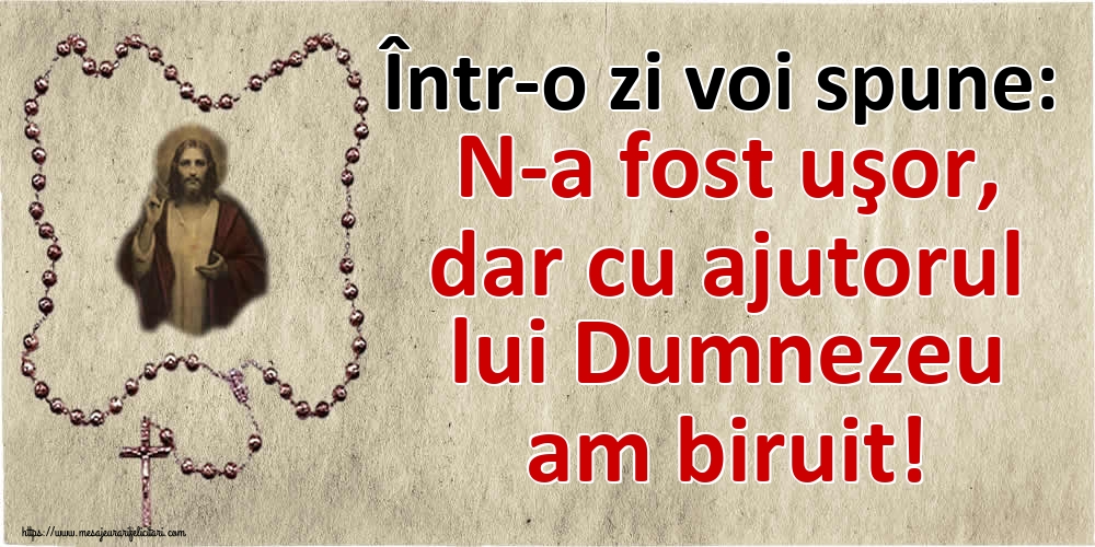 Într-o zi voi spune: N-a fost uşor, dar cu ajutorul lui Dumnezeu am biruit!