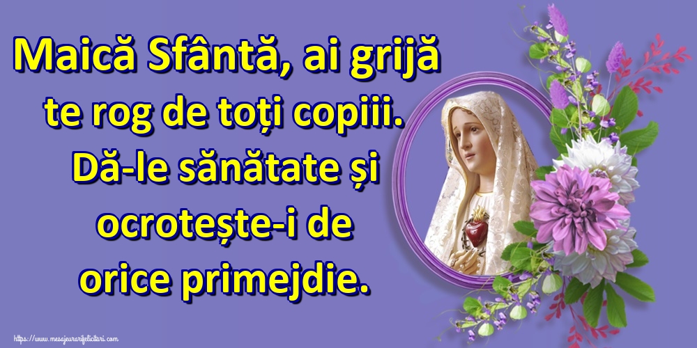 Maică Sfântă, ai grijă te rog de toți copiii. Dă-le sănătate și ocrotește-i de orice primejdie.