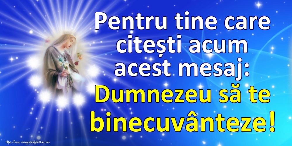 Pentru tine care citești acum acest mesaj: Dumnezeu să te binecuvânteze!