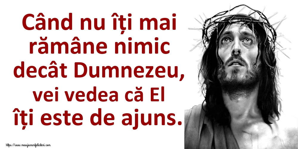 Când nu îți mai rămâne nimic decât Dumnezeu, vei vedea că El îți este de ajuns.