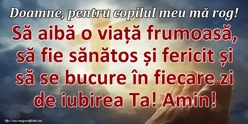 Doamne, pentru copilul meu mă rog! Să aibă o viață frumoasă, să fie sănătos și fericit și să se bucure în fiecare zi de iubirea Ta! Amin!