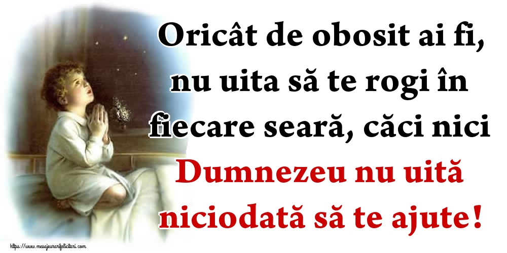 Oricât de obosit ai fi, nu uita să te rogi în fiecare seară, căci nici Dumnezeu nu uită niciodată să te ajute!