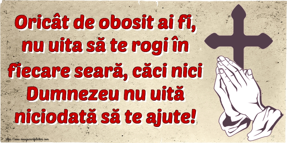 Imagini religioase - Oricât de obosit ai fi, nu uita să te rogi în fiecare seară, căci nici Dumnezeu nu uită niciodată să te ajute! - mesajeurarifelicitari.com