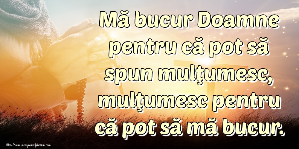Mă bucur Doamne pentru că pot să spun mulţumesc, mulţumesc pentru că pot să mă bucur.