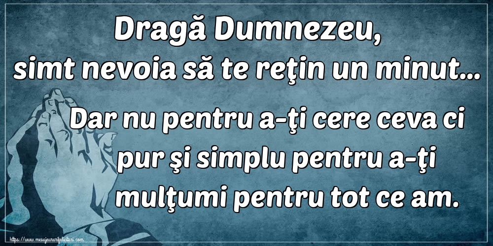 Dragă Dumnezeu, simt nevoia să te reţin un minut… Dar nu pentru a-ţi cere ceva ci pur şi simplu pentru a-ţi mulţumi pentru tot ce am.