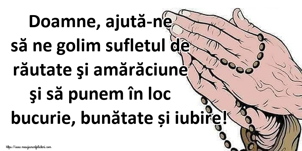 Doamne, ajută-ne să ne golim sufletul de răutate şi amărăciune şi să punem în loc bucurie, bunătate și iubire!