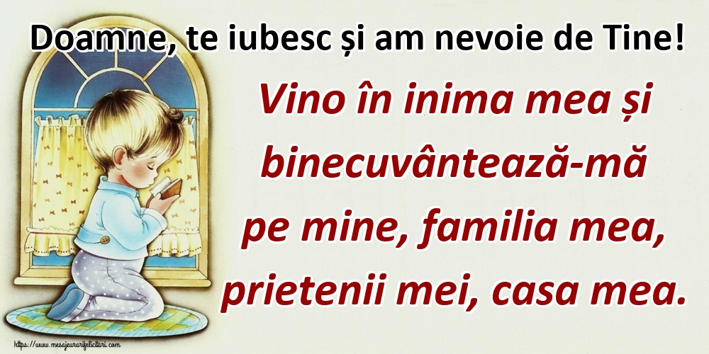 Doamne, te iubesc și am nevoie de Tine! Vino în inima mea și binecuvântează-mă pe mine, familia mea, prietenii mei, casa mea.