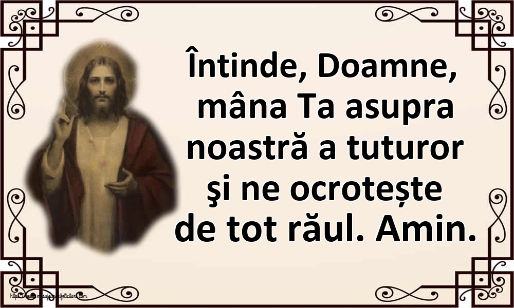 Întinde, Doamne, mâna Ta asupra noastră a tuturor şi ne ocrotește de tot răul. Amin.
