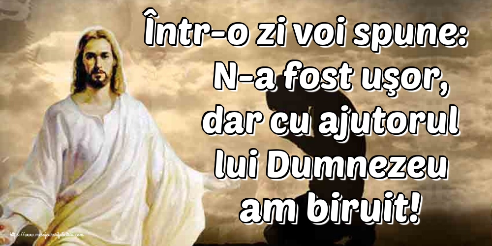 Într-o zi voi spune: N-a fost uşor, dar cu ajutorul lui Dumnezeu am biruit!