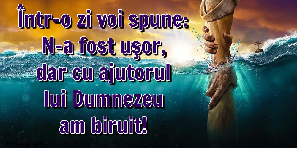 Într-o zi voi spune: N-a fost uşor, dar cu ajutorul lui Dumnezeu am biruit!