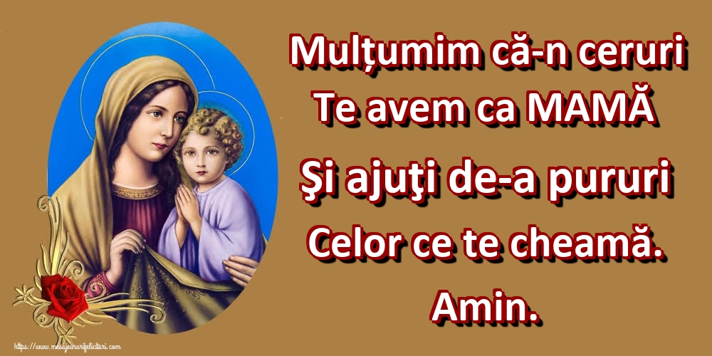 Mulțumim că-n ceruri Te avem ca MAMĂ Şi ajuţi de-a pururi Celor ce te cheamă. Amin.