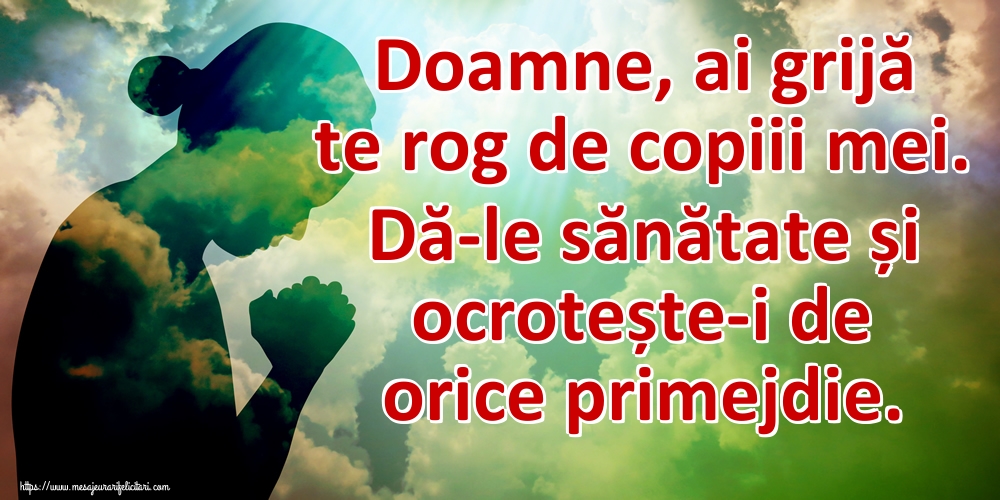 Doamne, ai grijă te rog de copiii mei. Dă-le sănătate și ocrotește-i de orice primejdie.