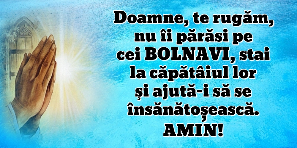 Amin! Doamne, te rugăm, nu îi părăsi pe cei bolnavi