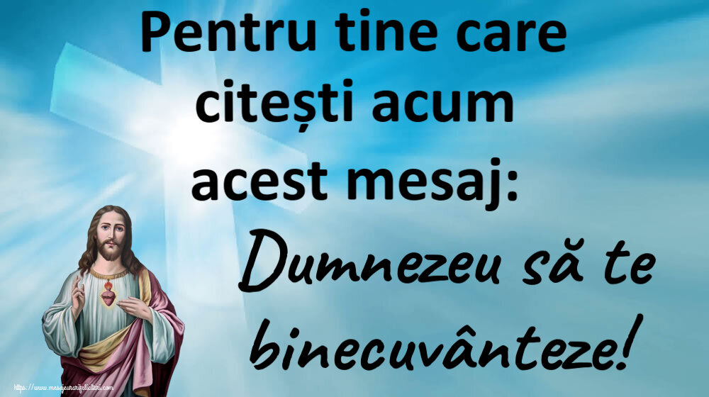 Religioase Pentru tine care citești acum acest mesaj: Dumnezeu să te binecuvânteze!
