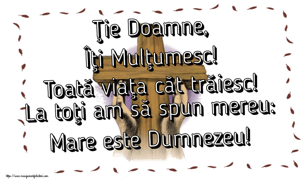 Religioase Ţie Doamne, Îţi Mulţumesc! Toată viaţa căt trăiesc! La toţi am să spun mereu: Mare este Dumnezeu!