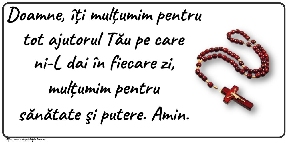 Doamne, îți mulțumim pentru tot ajutorul Tău pe care ni-L dai în fiecare zi, mulțumim pentru sănătate şi putere. Amin.