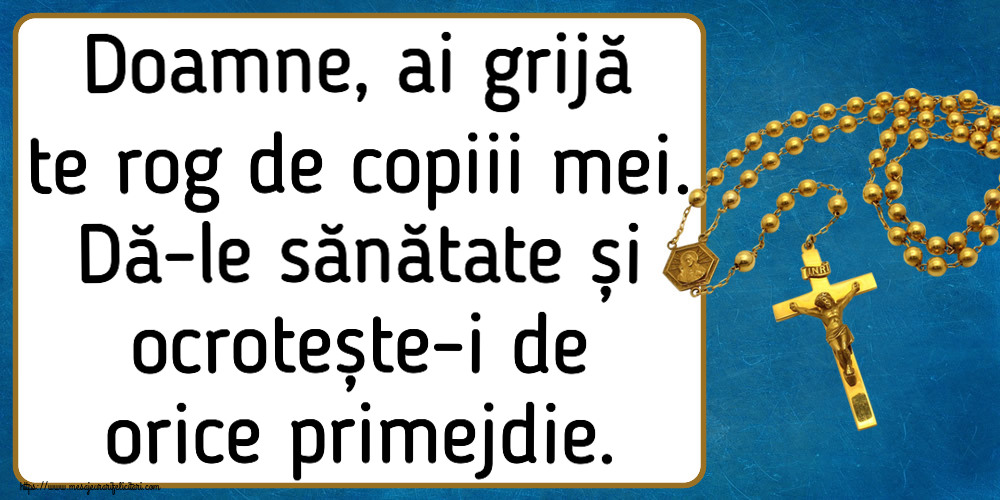 Religioase Doamne, ai grijă te rog de copiii mei. Dă-le sănătate și ocrotește-i de orice primejdie.