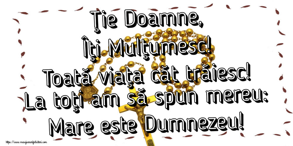 Religioase Ţie Doamne, Îţi Mulţumesc! Toată viaţa căt trăiesc! La toţi am să spun mereu: Mare este Dumnezeu!