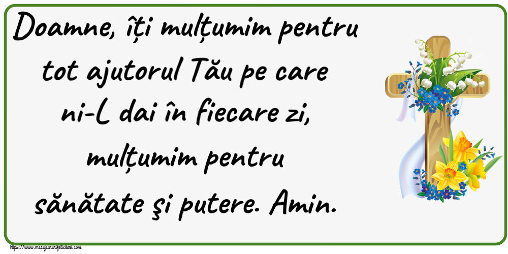 Religioase Doamne, îți mulțumim pentru tot ajutorul Tău pe care ni-L dai în fiecare zi, mulțumim pentru sănătate şi putere. Amin.