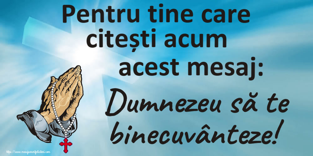 Religioase Pentru tine care citești acum acest mesaj: Dumnezeu să te binecuvânteze!