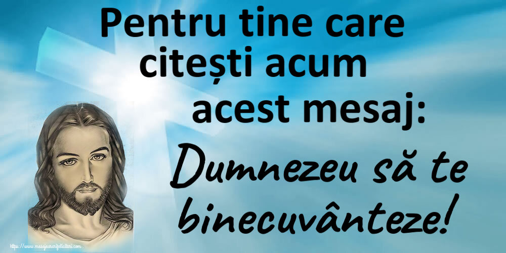 Pentru tine care citești acum acest mesaj: Dumnezeu să te binecuvânteze!