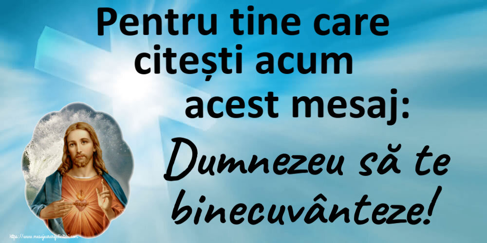 Religioase Pentru tine care citești acum acest mesaj: Dumnezeu să te binecuvânteze!