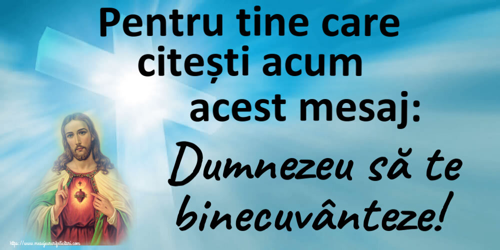 Religioase Pentru tine care citești acum acest mesaj: Dumnezeu să te binecuvânteze!