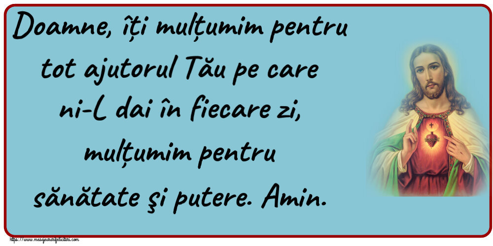 Doamne, îți mulțumim pentru tot ajutorul Tău pe care ni-L dai în fiecare zi, mulțumim pentru sănătate şi putere. Amin.
