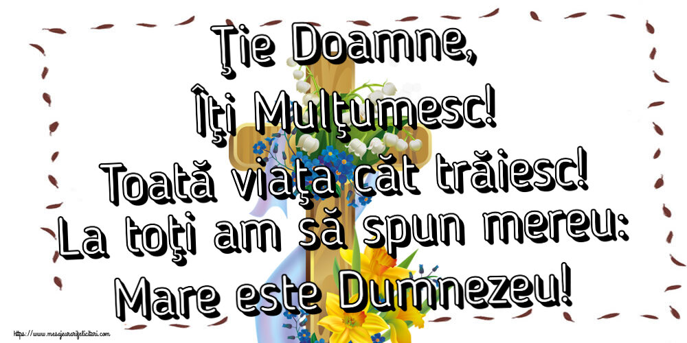 Religioase Ţie Doamne, Îţi Mulţumesc! Toată viaţa căt trăiesc! La toţi am să spun mereu: Mare este Dumnezeu!