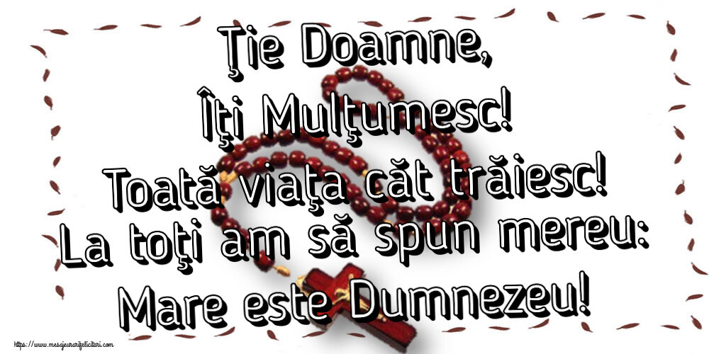 Religioase Ţie Doamne, Îţi Mulţumesc! Toată viaţa căt trăiesc! La toţi am să spun mereu: Mare este Dumnezeu!