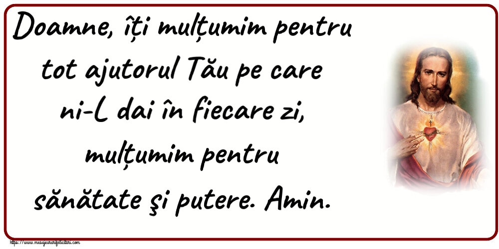 Doamne, îți mulțumim pentru tot ajutorul Tău pe care ni-L dai în fiecare zi, mulțumim pentru sănătate şi putere. Amin.