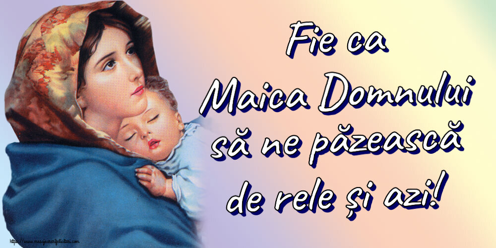 Religioase Fie ca Maica Domnului să ne păzească de rele și azi!