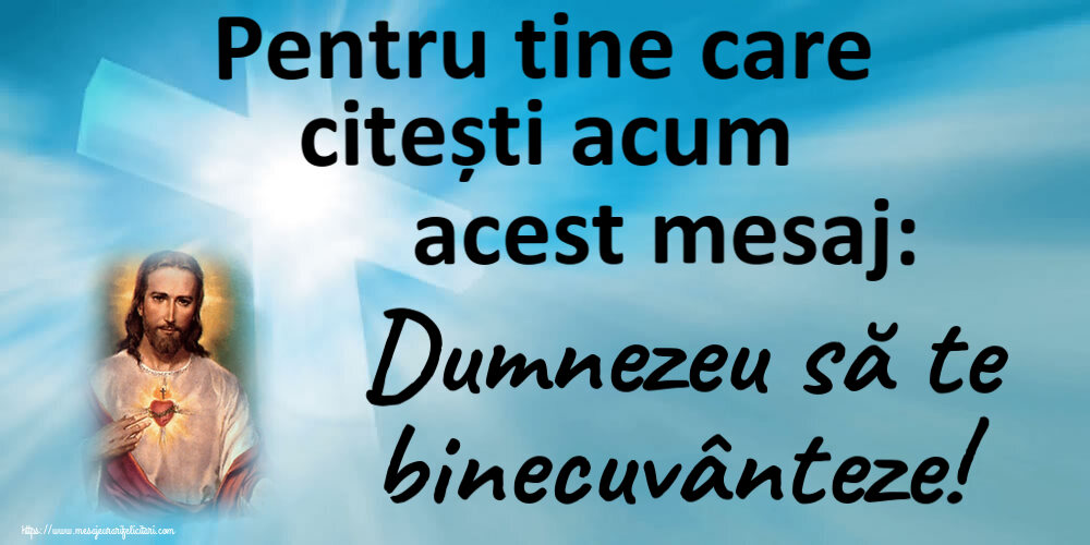 Religioase Pentru tine care citești acum acest mesaj: Dumnezeu să te binecuvânteze!