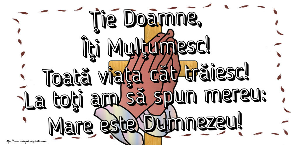 Religioase Ţie Doamne, Îţi Mulţumesc! Toată viaţa căt trăiesc! La toţi am să spun mereu: Mare este Dumnezeu!