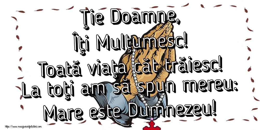 Religioase Ţie Doamne, Îţi Mulţumesc! Toată viaţa căt trăiesc! La toţi am să spun mereu: Mare este Dumnezeu!