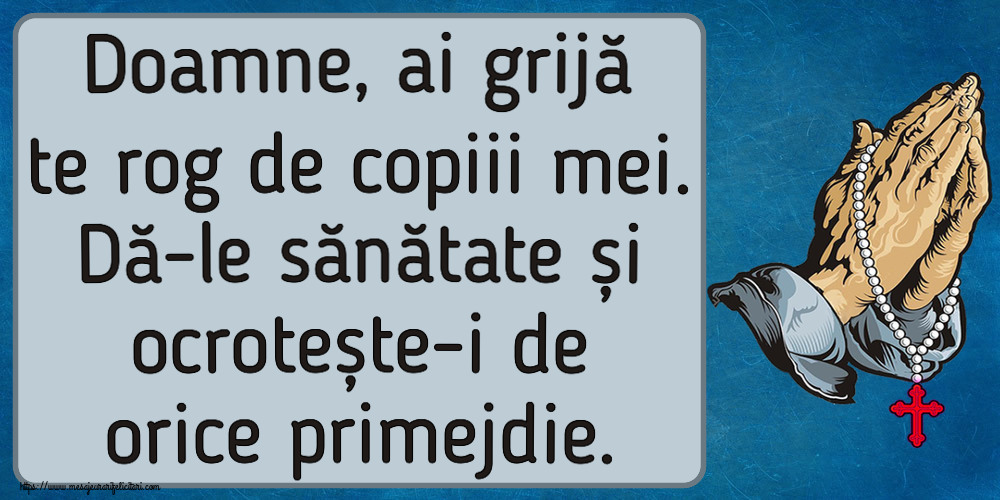 Doamne, ai grijă te rog de copiii mei. Dă-le sănătate și ocrotește-i de orice primejdie.