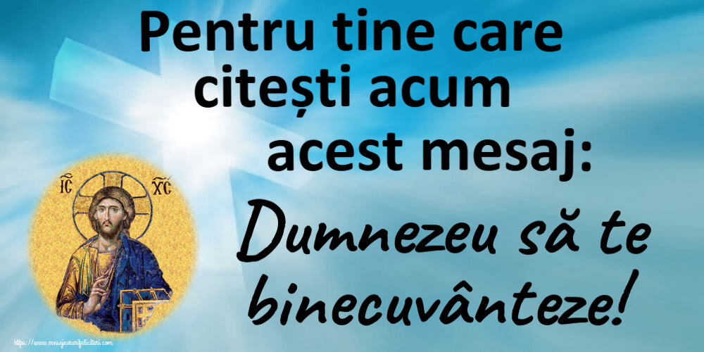 Pentru tine care citești acum acest mesaj: Dumnezeu să te binecuvânteze!