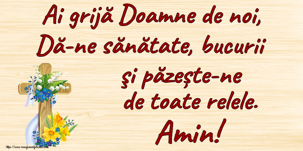 Ai grijă Doamne de noi, Dă-ne sănătate, bucurii şi păzește-ne de toate relele. Amin!
