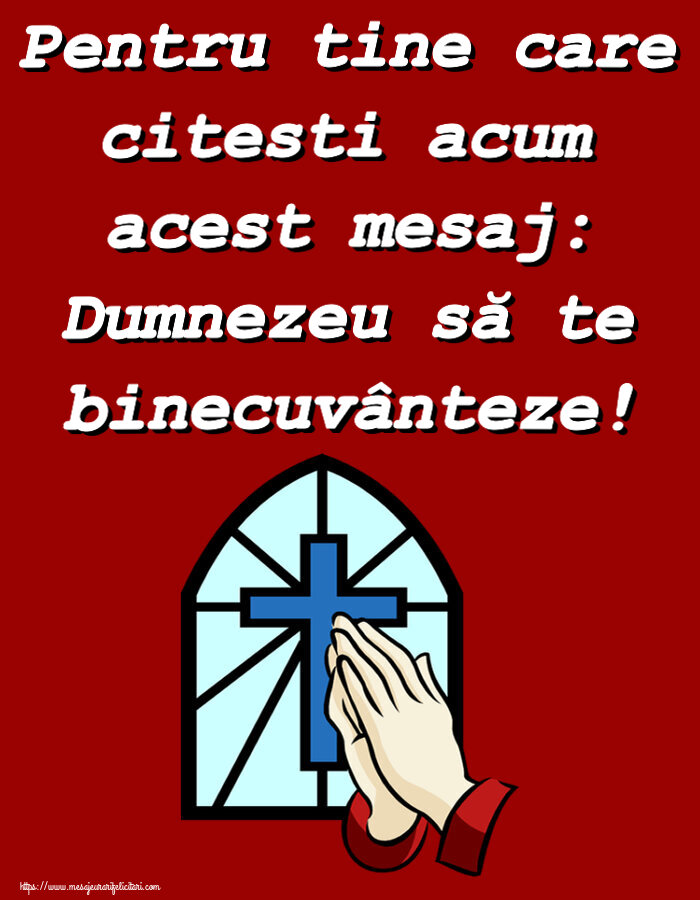 Pentru tine care citesti acum acest mesaj: Dumnezeu să te binecuvânteze!